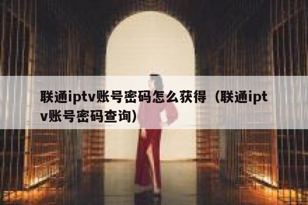 联通iptv账号密码怎么获得（联通iptv账号密码查询） 第1张