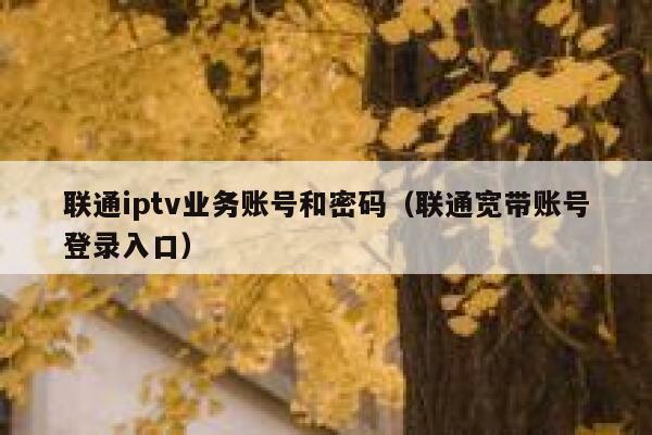 联通iptv业务账号和密码(联通宽带账号登录入口) 第1张 联通iptv业务账号和密码(联通宽带账号登录入口) 第1张