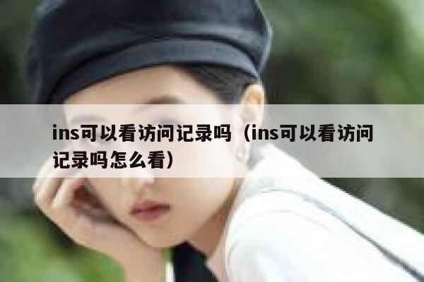 ins可以看访问记录吗(ins可以看访问记录吗怎么看) 第1张 ins可以看访问记录吗(ins可以看访问记录吗怎么看) 第1张