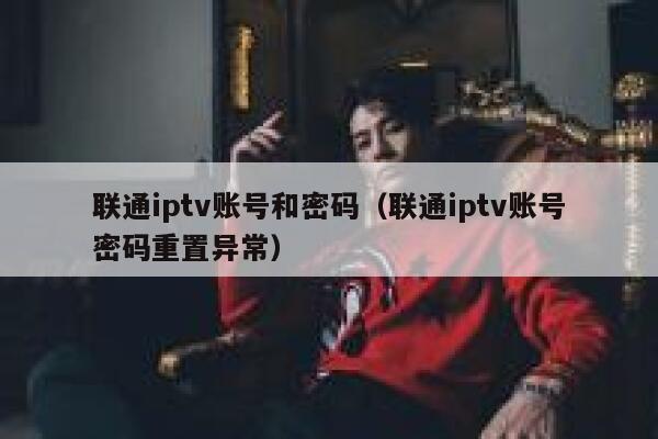 联通iptv账号和密码（联通iptv账号密码重置异常） 第1张