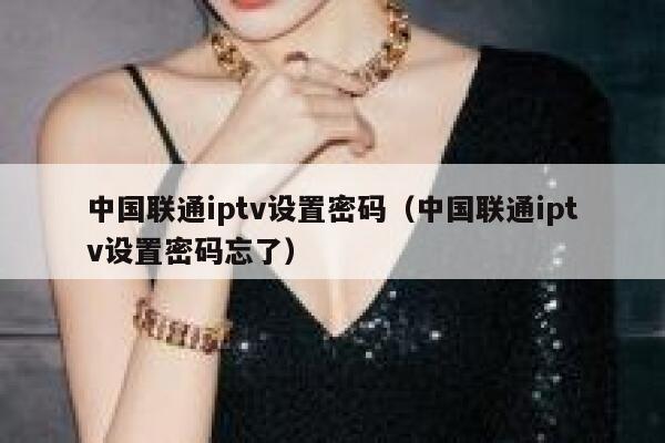 中国联通iptv设置密码（中国联通iptv设置密码忘了） 第1张