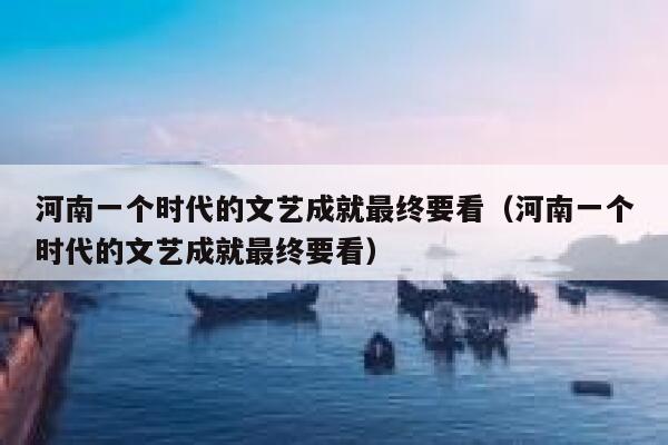 河南一个时代的文艺成就最终要看（河南一个时代的文艺成就最终要看） 第1张