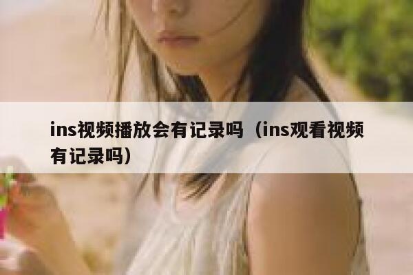 ins视频播放会有记录吗（ins观看视频有记录吗） 第1张