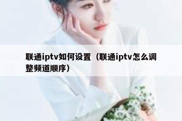 联通iptv如何设置(联通iptv怎么调整频道顺序) 第1张 联通iptv如何设置(联通iptv怎么调整频道顺序) 第1张