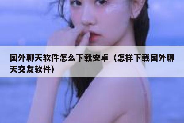 国外聊天软件怎么下载安卓（怎样下载国外聊天交友软件） 第1张