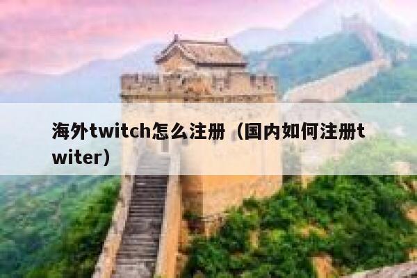 海外twitch怎么注册（国内如何注册twiter） 第1张