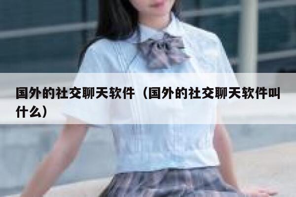 国外的社交聊天软件（国外的社交聊天软件叫什么） 第1张