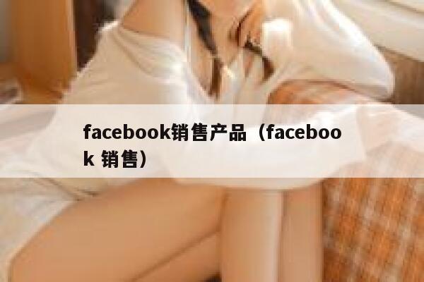 facebook销售产品（facebook 销售） 第1张