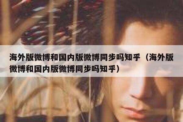 海外版微博和国内版微博同步吗知乎（海外版微博和国内版微博同步吗知乎） 第1张