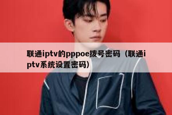 联通iptv的pppoe拨号密码（联通iptv系统设置密码） 第1张