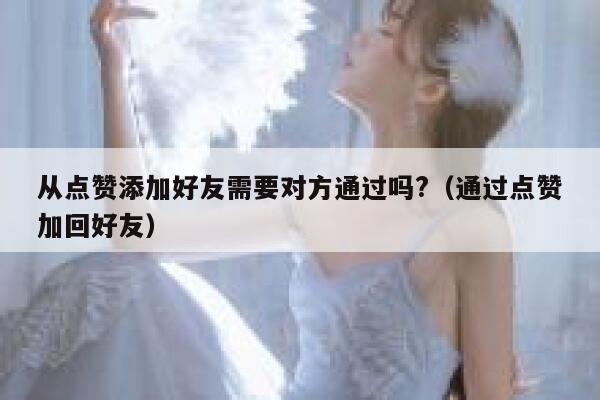 从点赞添加好友需要对方通过吗?（通过点赞加回好友） 第1张