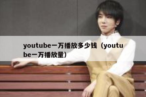 youtube一万播放多少钱（youtube一万播放量） 第1张