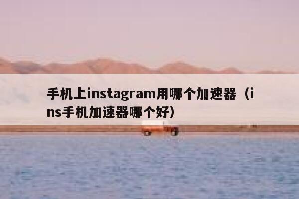 手机上instagram用哪个加速器（ins手机加速器哪个好） 第1张