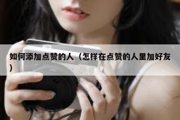 如何添加点赞的人（怎样在点赞的人里加好友） 第1张