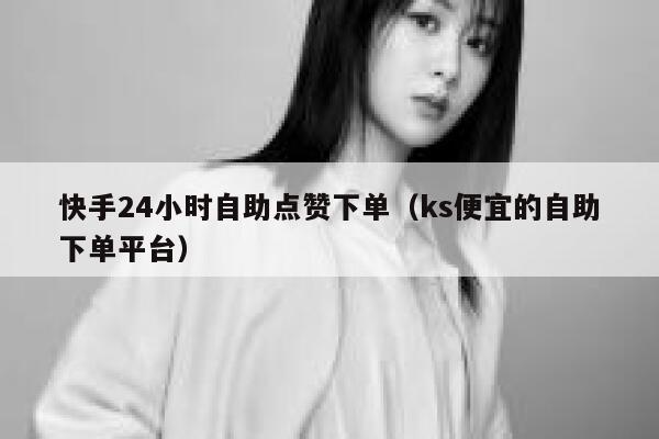 快手24小时自助点赞下单（ks便宜的自助下单平台） 第1张