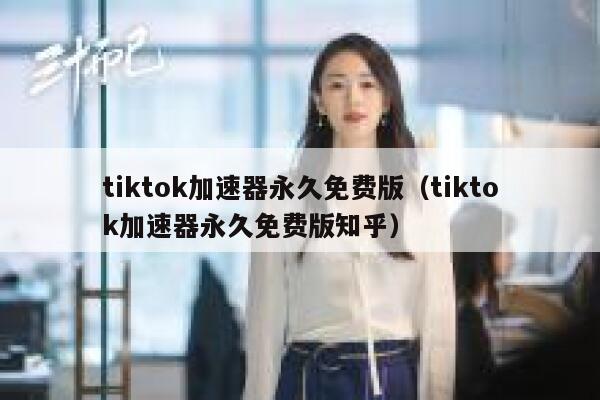 tiktok加速器永久免费版（tiktok加速器永久免费版知乎） 第1张