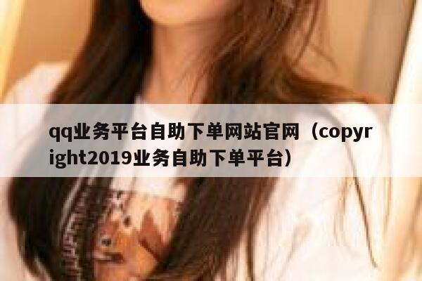 qq业务平台自助下单网站官网（copyright2019业务自助下单平台） 第1张