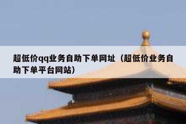 超低价qq业务自助下单网址（超低价业务自助下单平台网站） 第1张