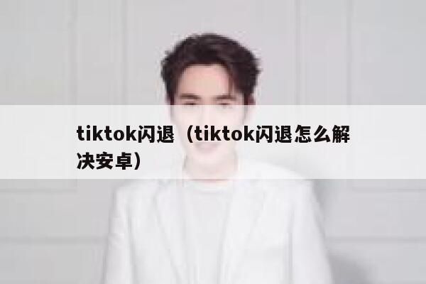 tiktok闪退（tiktok闪退怎么解决安卓） 第1张