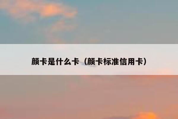 颜卡是什么卡（颜卡标准信用卡） 第1张