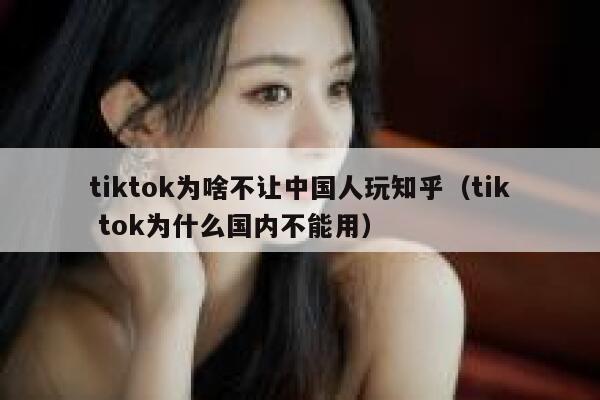 tiktok为啥不让中国人玩知乎（tik tok为什么国内不能用） 第1张