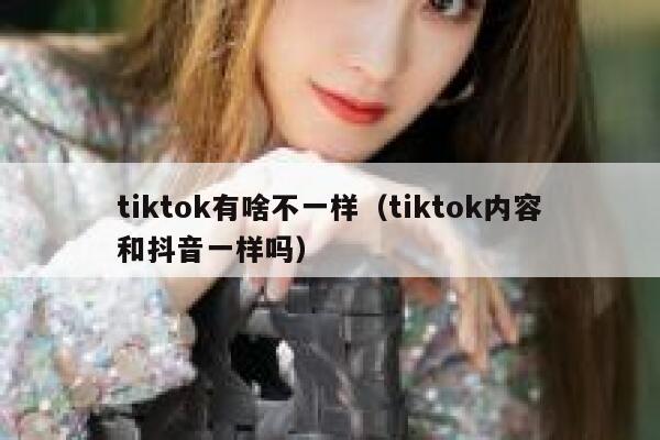 tiktok有啥不一样（tiktok内容和抖音一样吗） 第1张