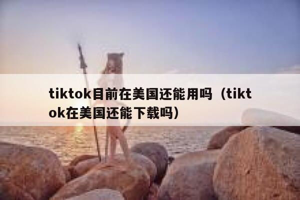 tiktok目前在美国还能用吗（tiktok在美国还能下载吗） 第1张
