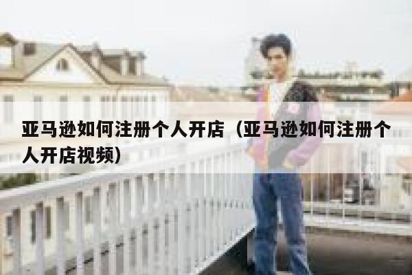 亚马逊如何注册个人开店（亚马逊如何注册个人开店视频） 第1张