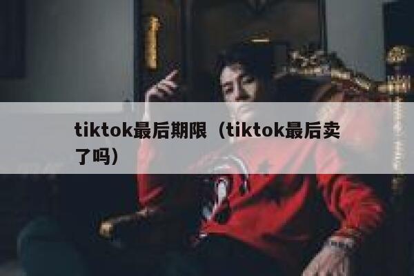 tiktok最后期限（tiktok最后卖了吗） 第1张
