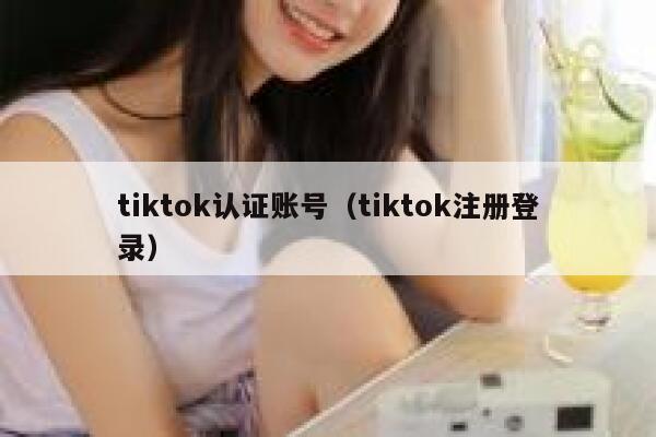 tiktok认证账号（tiktok注册登录） 第1张