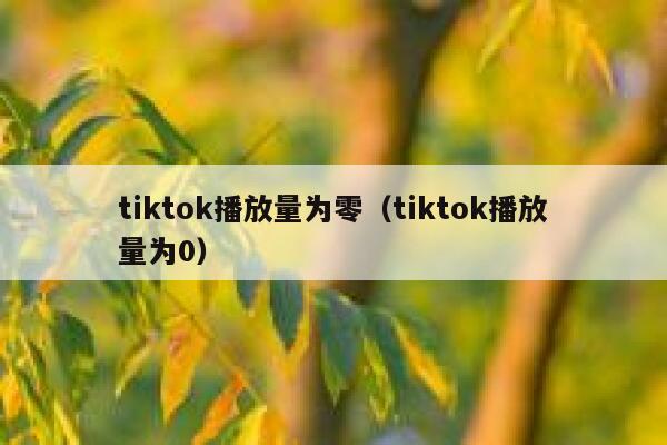tiktok播放量为零（tiktok播放量为0） 第1张