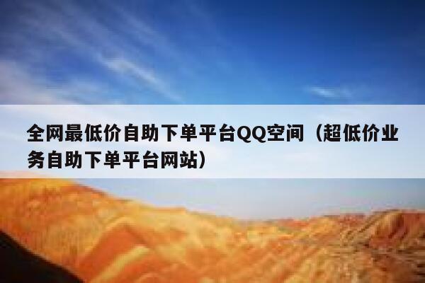 全网最低价自助下单平台QQ空间（超低价业务自助下单平台网站） 第1张