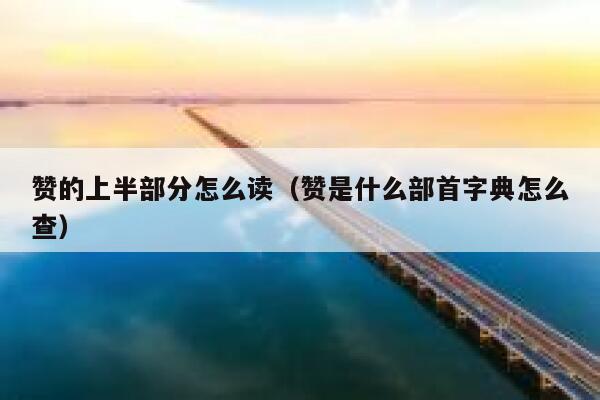 赞的上半部分怎么读（赞是什么部首字典怎么查） 第1张