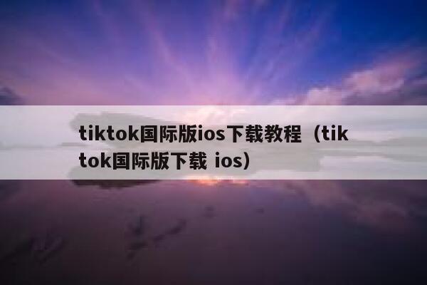 tiktok国际版ios下载教程（tiktok国际版下载 ios） 第1张