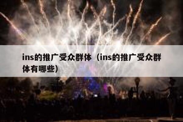 ins的推广受众群体（ins的推广受众群体有哪些） 第1张