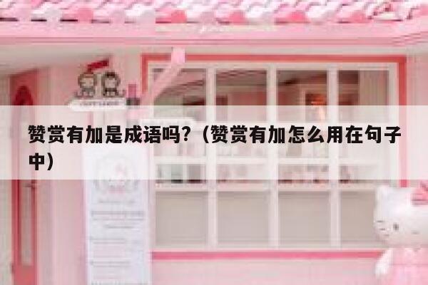 赞赏有加是成语吗?（赞赏有加怎么用在句子中） 第1张