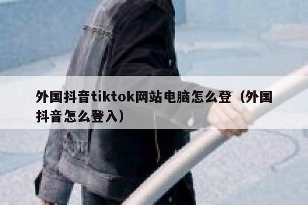 外国抖音tiktok网站电脑怎么登（外国抖音怎么登入） 第1张