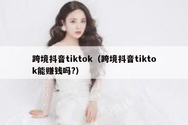 跨境抖音tiktok（跨境抖音tiktok能赚钱吗?） 第1张