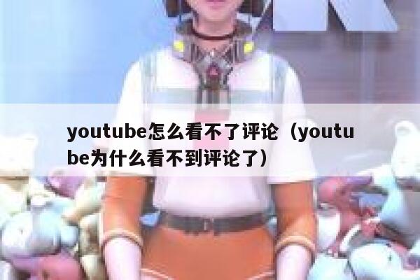 youtube怎么看不了评论（youtube为什么看不到评论了） 第1张