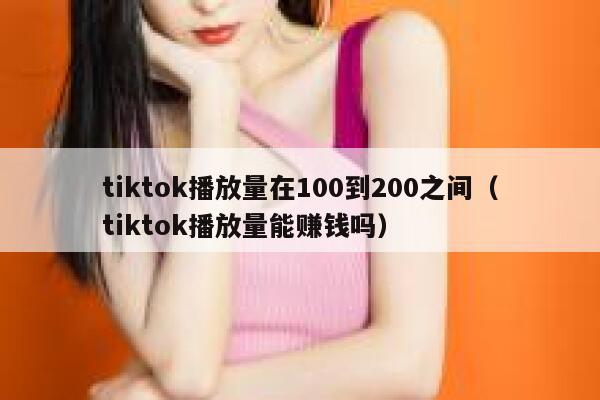 tiktok播放量在100到200之间（tiktok播放量能赚钱吗） 第1张