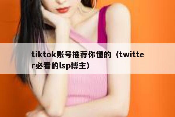 tiktok账号推荐你懂的（twitter必看的lsp博主） 第1张
