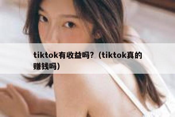 tiktok有收益吗?（tiktok真的赚钱吗） 第1张