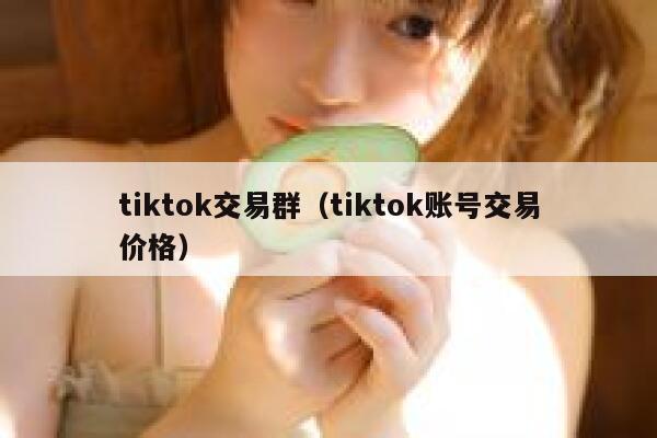 tiktok交易群（tiktok账号交易价格） 第1张