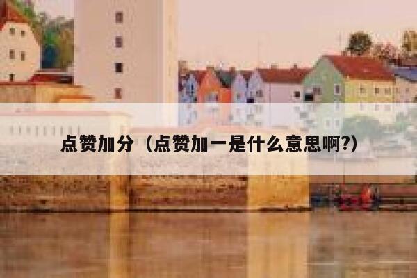 点赞加分（点赞加一是什么意思啊?） 第1张