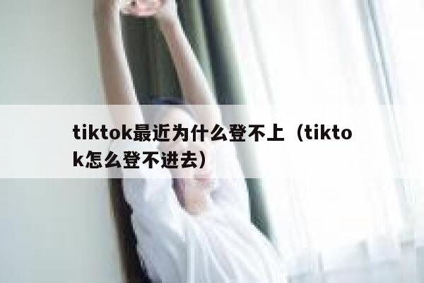 tiktok最近为什么登不上（tiktok怎么登不进去） 第1张
