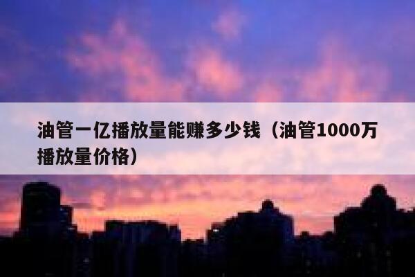 油管一亿播放量能赚多少钱（油管1000万播放量价格） 第1张
