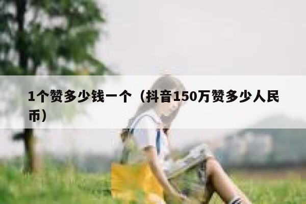 1个赞多少钱一个（抖音150万赞多少人民币） 第1张