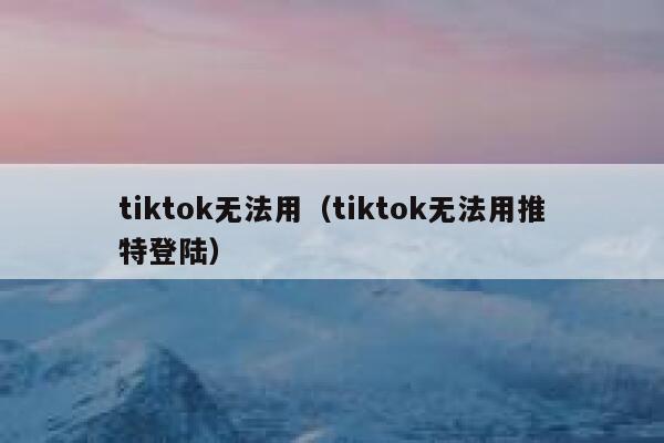 tiktok无法用（tiktok无法用推特登陆） 第1张
