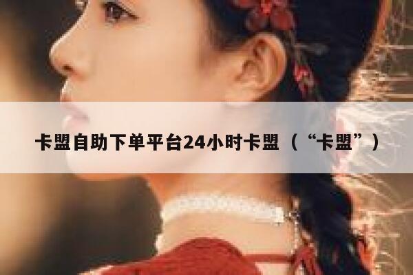 卡盟自助下单平台24小时卡盟（“卡盟”） 第1张