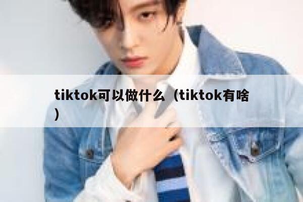 tiktok可以做什么（tiktok有啥） 第1张
